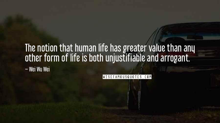 Wei Wu Wei Quotes: The notion that human life has greater value than any other form of life is both unjustifiable and arrogant.