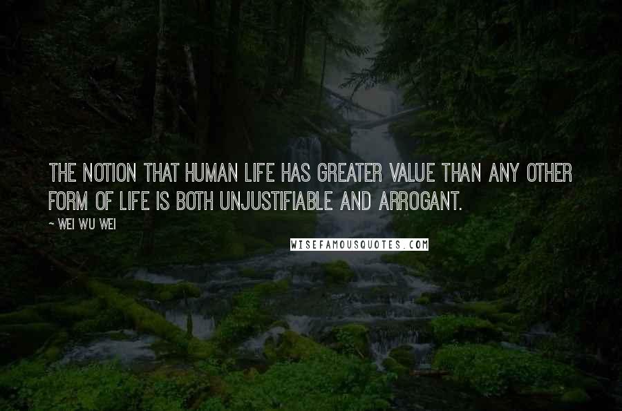 Wei Wu Wei Quotes: The notion that human life has greater value than any other form of life is both unjustifiable and arrogant.