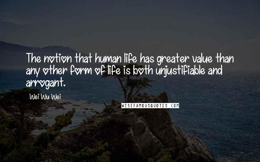 Wei Wu Wei Quotes: The notion that human life has greater value than any other form of life is both unjustifiable and arrogant.