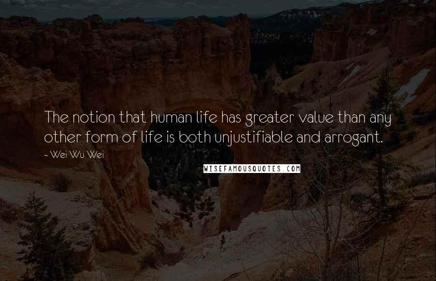 Wei Wu Wei Quotes: The notion that human life has greater value than any other form of life is both unjustifiable and arrogant.
