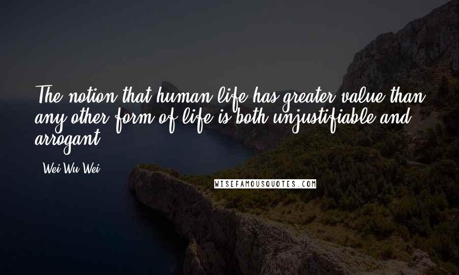 Wei Wu Wei Quotes: The notion that human life has greater value than any other form of life is both unjustifiable and arrogant.