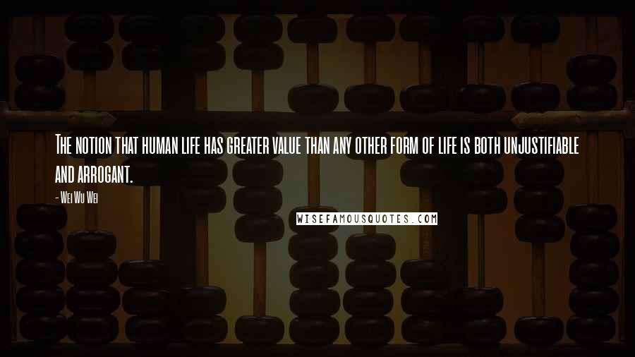 Wei Wu Wei Quotes: The notion that human life has greater value than any other form of life is both unjustifiable and arrogant.