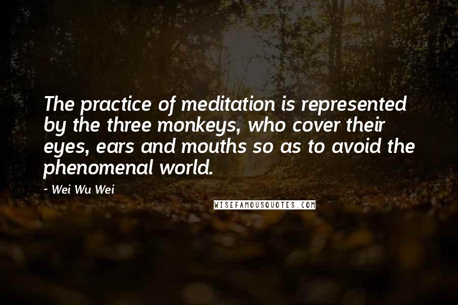 Wei Wu Wei Quotes: The practice of meditation is represented by the three monkeys, who cover their eyes, ears and mouths so as to avoid the phenomenal world.