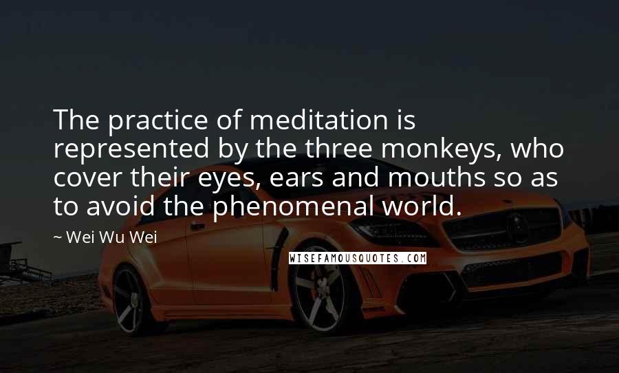 Wei Wu Wei Quotes: The practice of meditation is represented by the three monkeys, who cover their eyes, ears and mouths so as to avoid the phenomenal world.