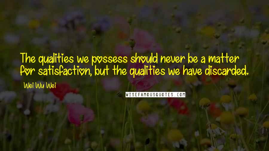 Wei Wu Wei Quotes: The qualities we possess should never be a matter for satisfaction, but the qualities we have discarded.