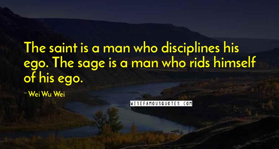 Wei Wu Wei Quotes: The saint is a man who disciplines his ego. The sage is a man who rids himself of his ego.