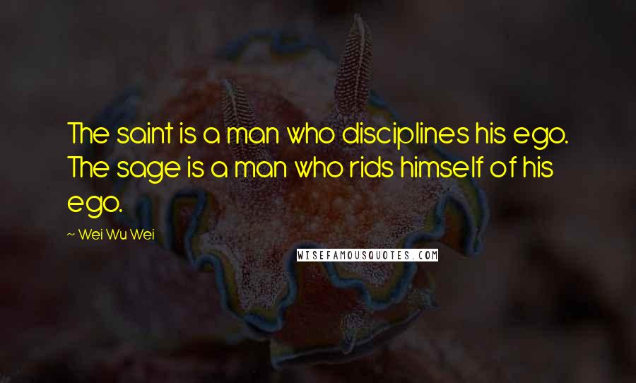 Wei Wu Wei Quotes: The saint is a man who disciplines his ego. The sage is a man who rids himself of his ego.