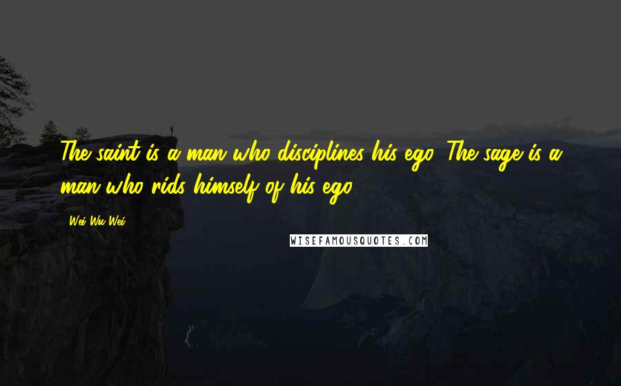 Wei Wu Wei Quotes: The saint is a man who disciplines his ego. The sage is a man who rids himself of his ego.