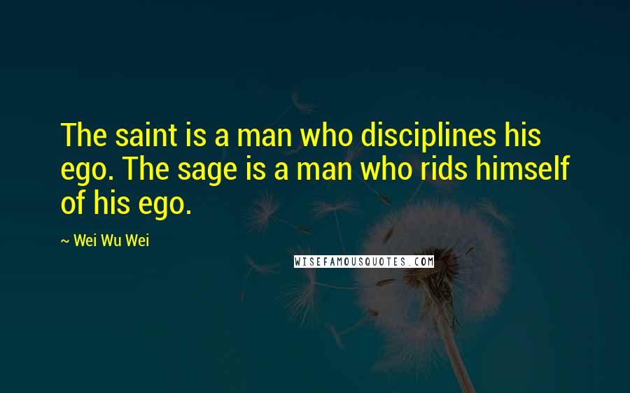 Wei Wu Wei Quotes: The saint is a man who disciplines his ego. The sage is a man who rids himself of his ego.