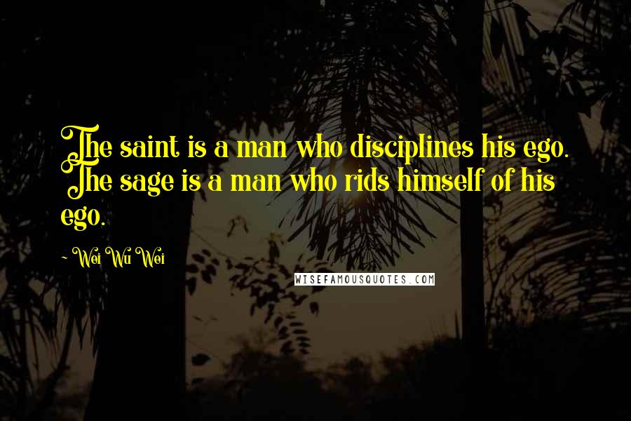 Wei Wu Wei Quotes: The saint is a man who disciplines his ego. The sage is a man who rids himself of his ego.