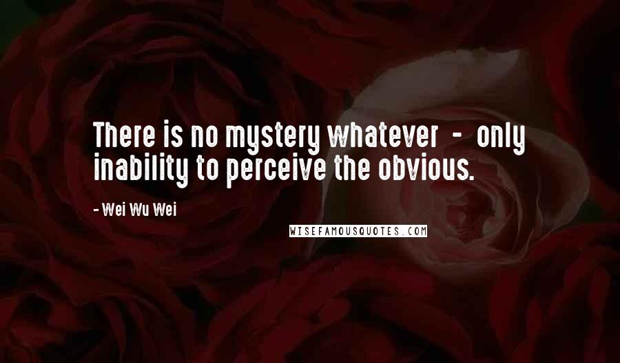 Wei Wu Wei Quotes: There is no mystery whatever - only inability to perceive the obvious.