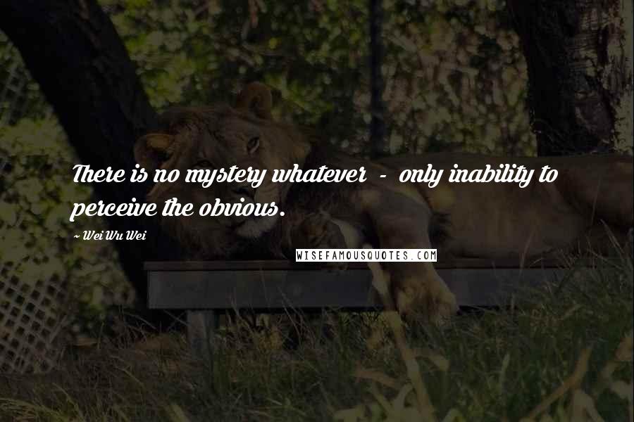 Wei Wu Wei Quotes: There is no mystery whatever - only inability to perceive the obvious.