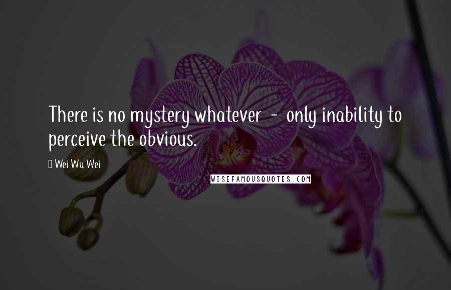 Wei Wu Wei Quotes: There is no mystery whatever - only inability to perceive the obvious.