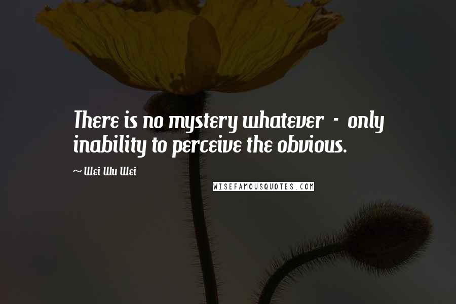 Wei Wu Wei Quotes: There is no mystery whatever - only inability to perceive the obvious.