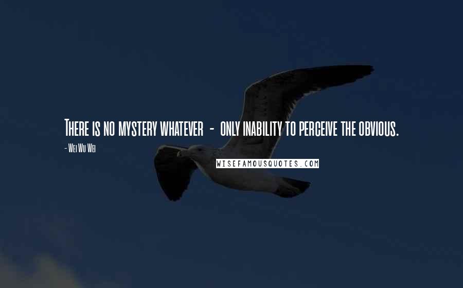 Wei Wu Wei Quotes: There is no mystery whatever - only inability to perceive the obvious.