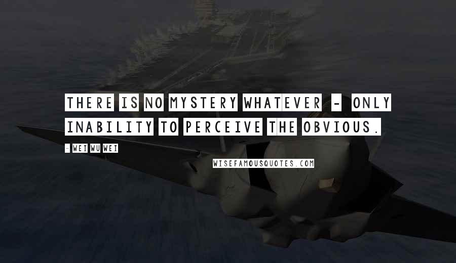 Wei Wu Wei Quotes: There is no mystery whatever - only inability to perceive the obvious.