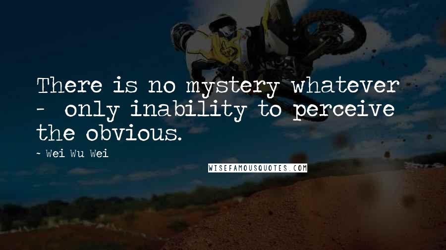 Wei Wu Wei Quotes: There is no mystery whatever - only inability to perceive the obvious.