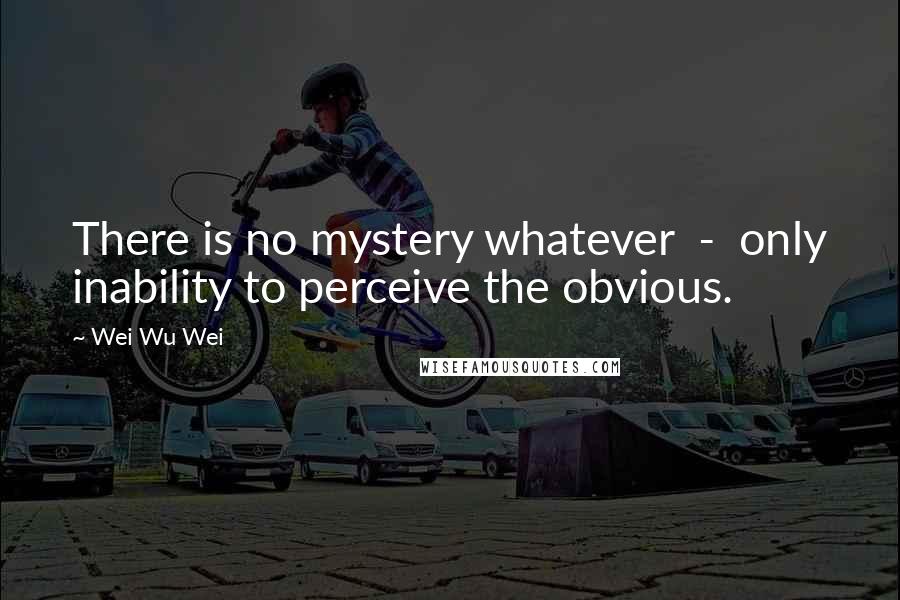Wei Wu Wei Quotes: There is no mystery whatever - only inability to perceive the obvious.