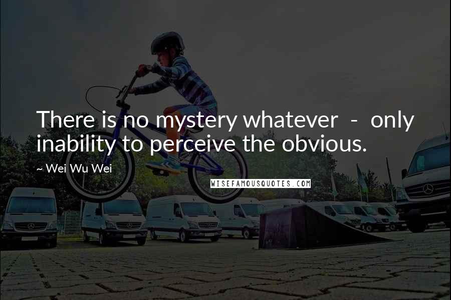 Wei Wu Wei Quotes: There is no mystery whatever  -  only inability to perceive the obvious.