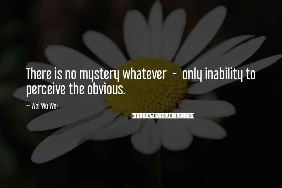 Wei Wu Wei Quotes: There is no mystery whatever - only inability to perceive the obvious.