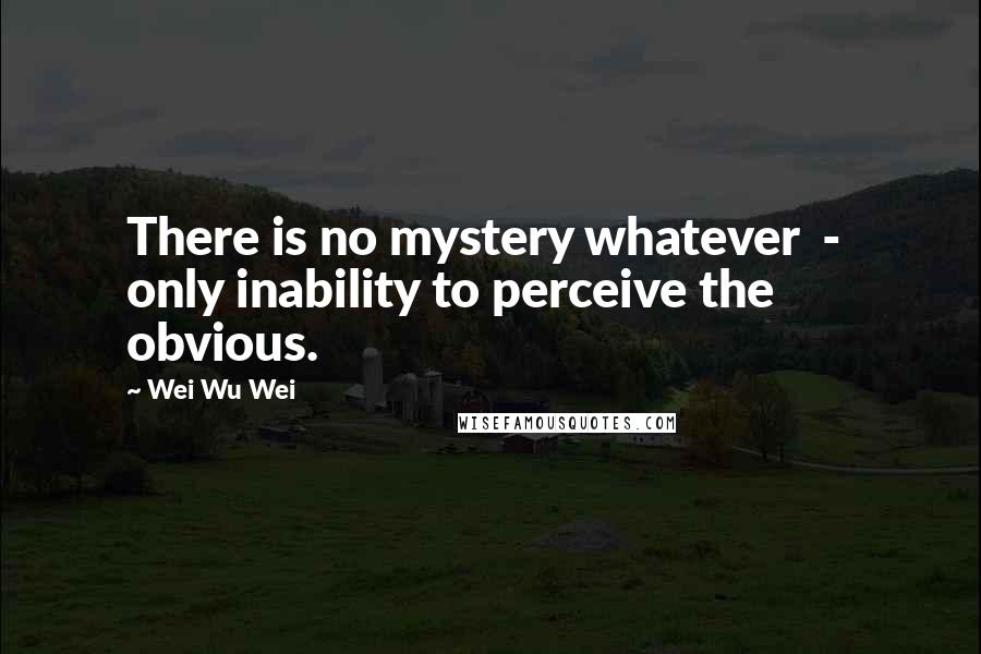 Wei Wu Wei Quotes: There is no mystery whatever - only inability to perceive the obvious.