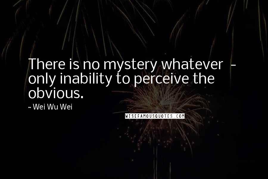 Wei Wu Wei Quotes: There is no mystery whatever  -  only inability to perceive the obvious.