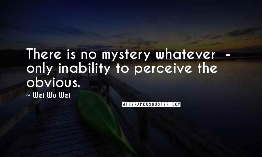 Wei Wu Wei Quotes: There is no mystery whatever - only inability to perceive the obvious.