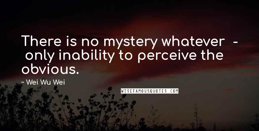 Wei Wu Wei Quotes: There is no mystery whatever - only inability to perceive the obvious.