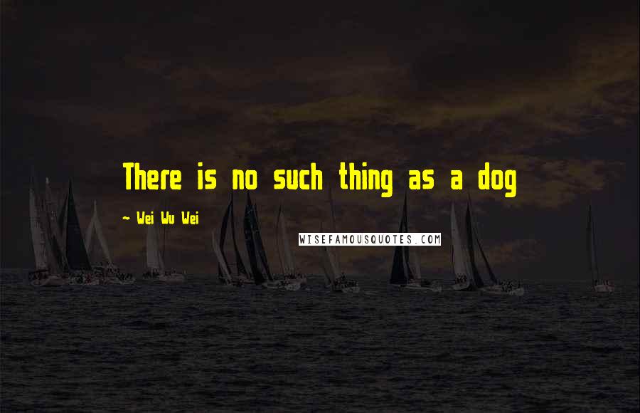 Wei Wu Wei Quotes: There is no such thing as a dog