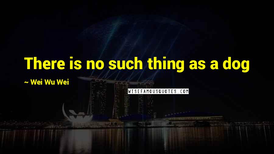 Wei Wu Wei Quotes: There is no such thing as a dog