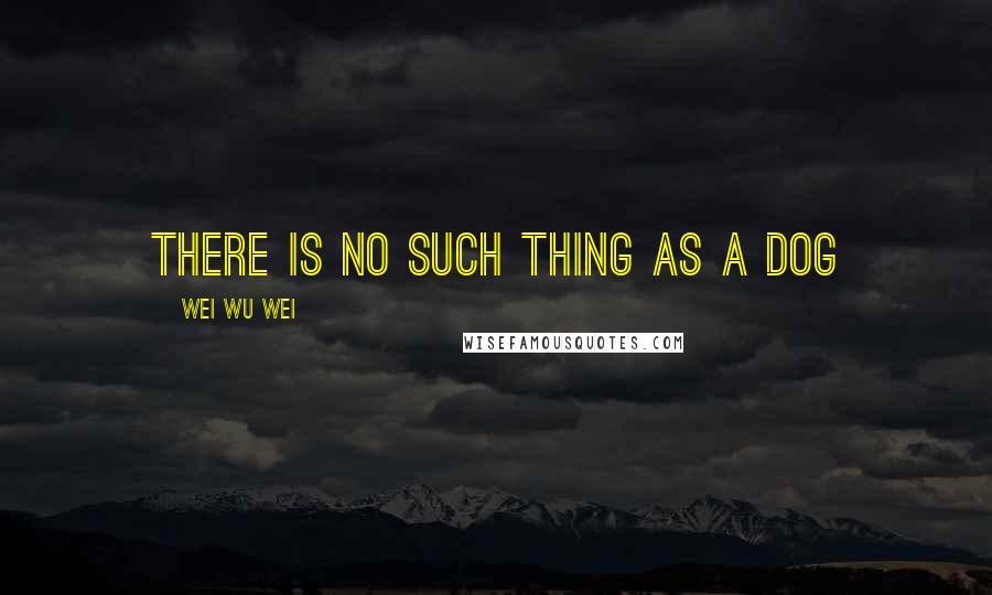 Wei Wu Wei Quotes: There is no such thing as a dog