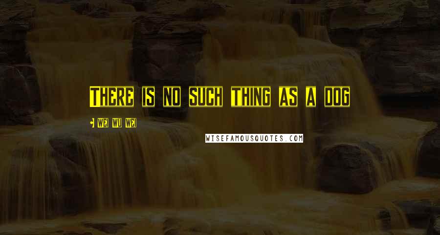 Wei Wu Wei Quotes: There is no such thing as a dog