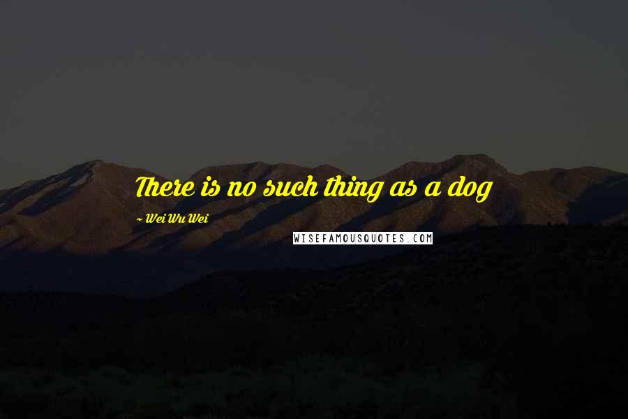 Wei Wu Wei Quotes: There is no such thing as a dog