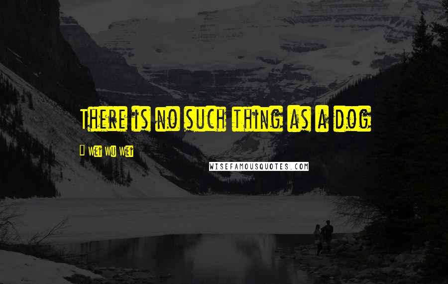 Wei Wu Wei Quotes: There is no such thing as a dog