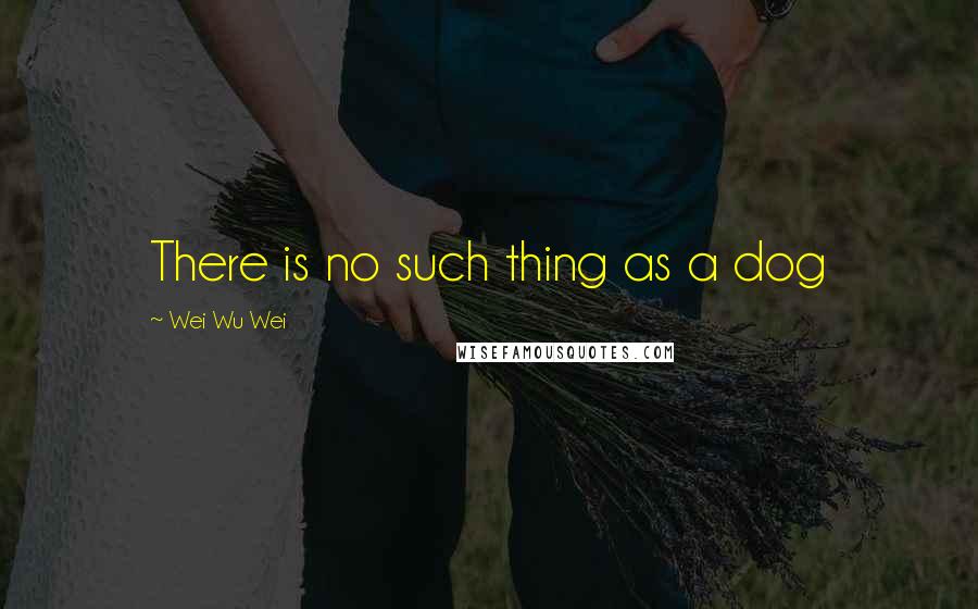 Wei Wu Wei Quotes: There is no such thing as a dog