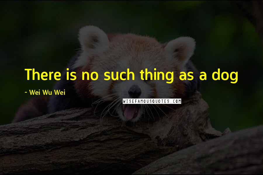 Wei Wu Wei Quotes: There is no such thing as a dog