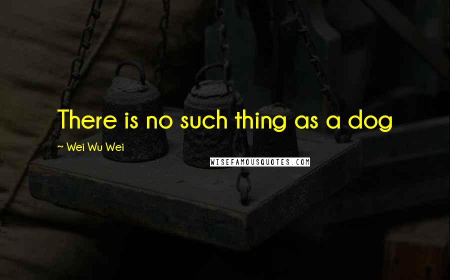 Wei Wu Wei Quotes: There is no such thing as a dog