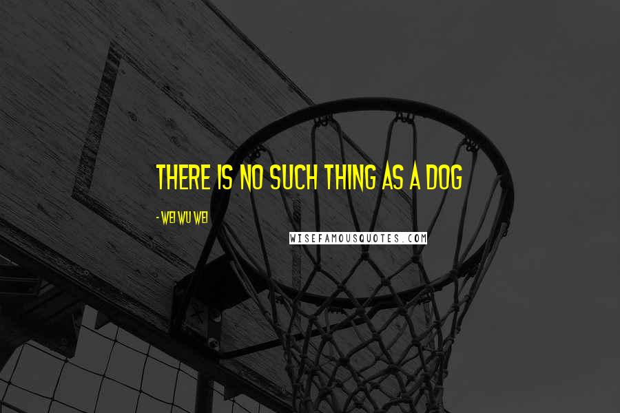 Wei Wu Wei Quotes: There is no such thing as a dog