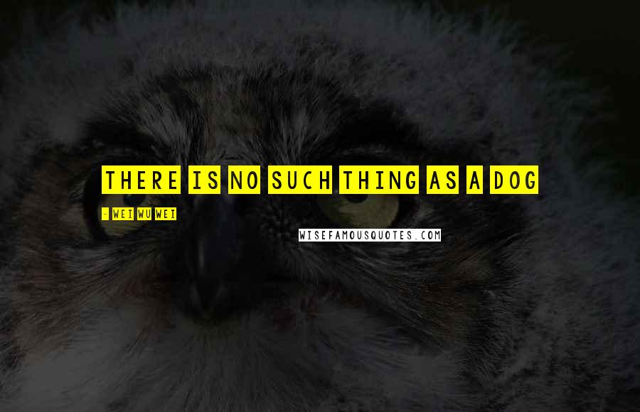 Wei Wu Wei Quotes: There is no such thing as a dog