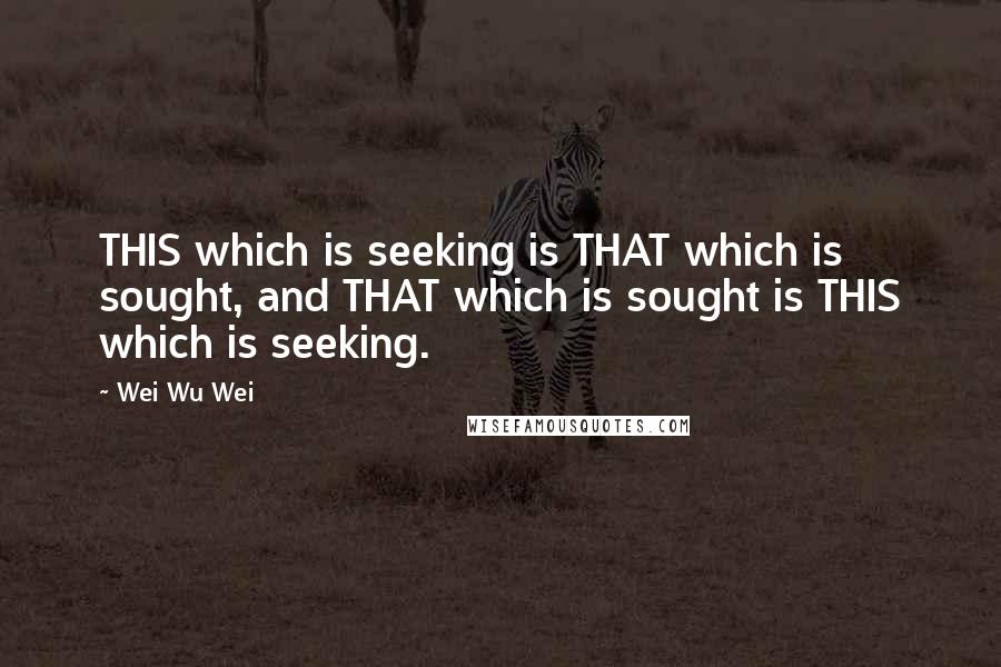 Wei Wu Wei Quotes: THIS which is seeking is THAT which is sought, and THAT which is sought is THIS which is seeking.