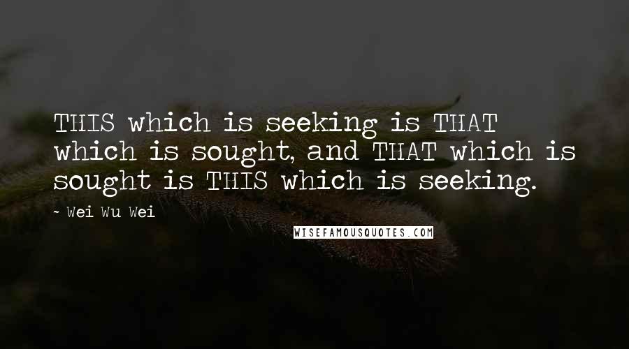 Wei Wu Wei Quotes: THIS which is seeking is THAT which is sought, and THAT which is sought is THIS which is seeking.