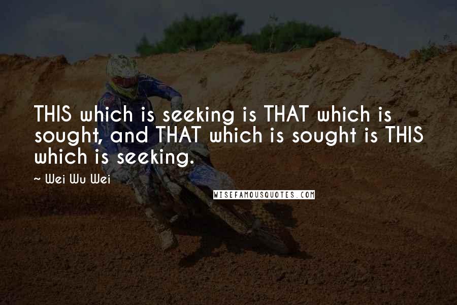 Wei Wu Wei Quotes: THIS which is seeking is THAT which is sought, and THAT which is sought is THIS which is seeking.