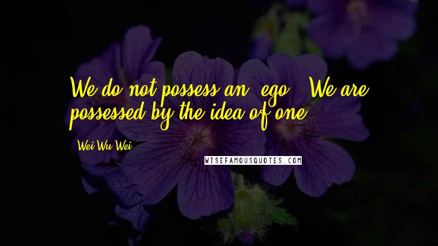 Wei Wu Wei Quotes: We do not possess an 'ego.' We are possessed by the idea of one.