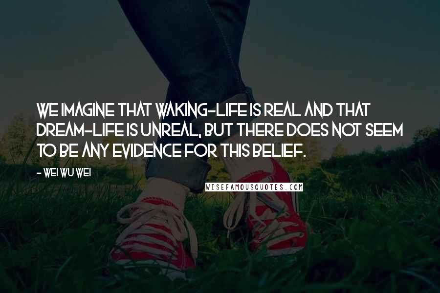 Wei Wu Wei Quotes: We imagine that waking-life is real and that dream-life is unreal, but there does not seem to be any evidence for this belief.