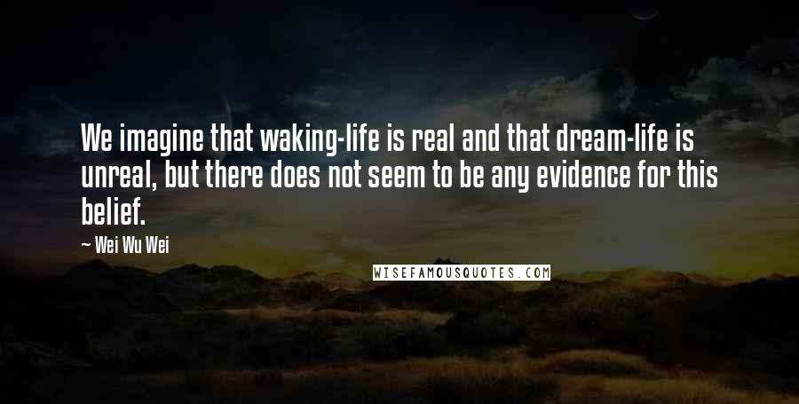 Wei Wu Wei Quotes: We imagine that waking-life is real and that dream-life is unreal, but there does not seem to be any evidence for this belief.