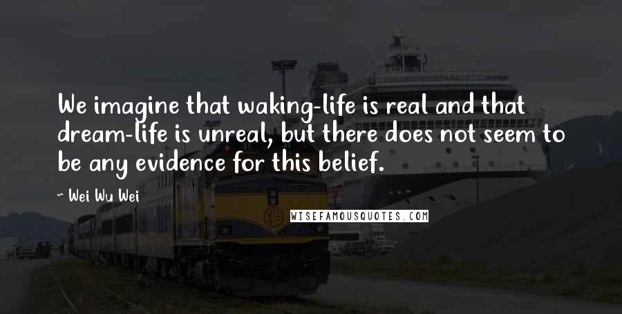 Wei Wu Wei Quotes: We imagine that waking-life is real and that dream-life is unreal, but there does not seem to be any evidence for this belief.