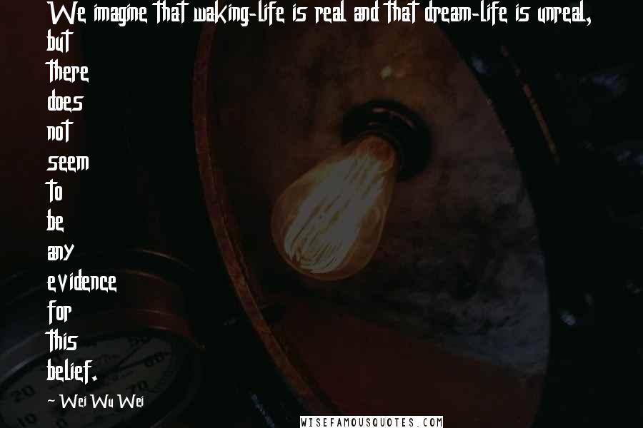 Wei Wu Wei Quotes: We imagine that waking-life is real and that dream-life is unreal, but there does not seem to be any evidence for this belief.