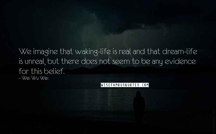 Wei Wu Wei Quotes: We imagine that waking-life is real and that dream-life is unreal, but there does not seem to be any evidence for this belief.