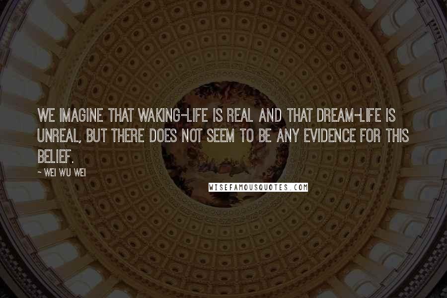 Wei Wu Wei Quotes: We imagine that waking-life is real and that dream-life is unreal, but there does not seem to be any evidence for this belief.