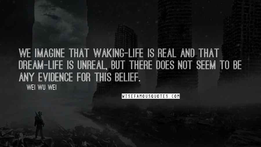 Wei Wu Wei Quotes: We imagine that waking-life is real and that dream-life is unreal, but there does not seem to be any evidence for this belief.